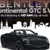 Bentley Continental GTC S V8 lấy cảm hứng từ Việt Nam sắp về nước