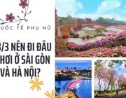 Ngày 8/3 nên đi đâu chơi ở Sài Gòn và Hà Nội?