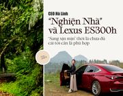 CEO Hà Linh "Nghiện nhà" và Lexus ES300h: "Sang xịn mịn" thôi chưa đủ, cái tôi cần là phù hợp