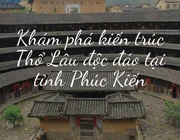 Phúc Kiến Thổ Lâu - Vương quốc đất sét đầu tiên của Trung Quốc