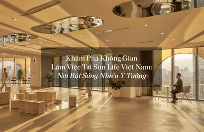 Khám phá không gian làm việc tại Sun Life Việt Nam: Nơi bật sáng nhiều ý tưởng