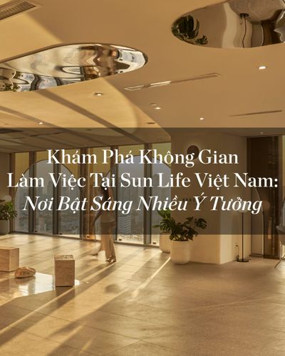Khám phá không gian làm việc tại Sun Life Việt Nam: Nơi bật sáng nhiều ý tưởng