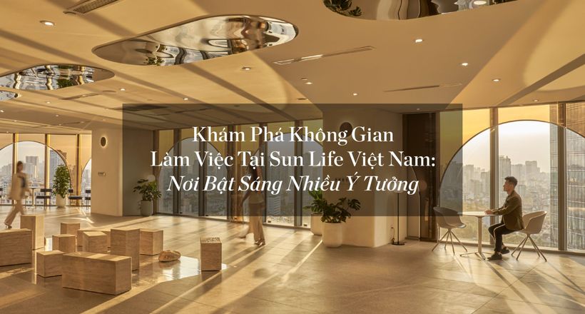 Khám phá không gian làm việc tại Sun Life Việt Nam: Nơi bật sáng nhiều ý tưởng