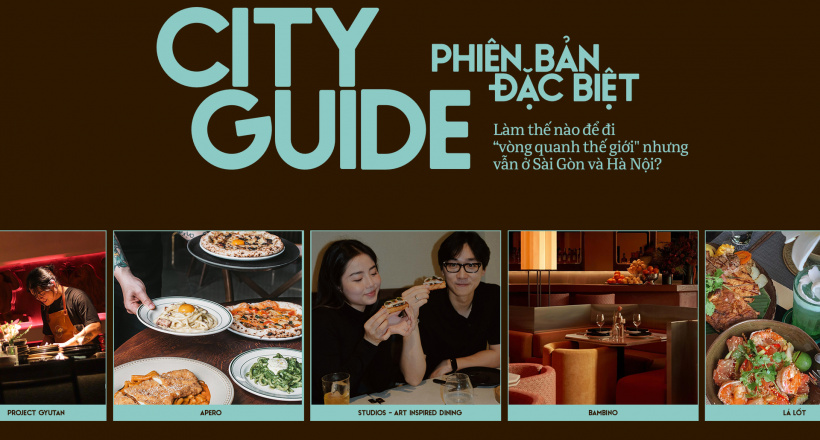 City Guide phiên bản đặc biệt: Làm thế nào để đi “vòng quanh thế giới” nhưng vẫn ở Sài Gòn và Hà Nội?