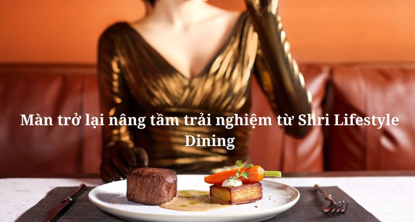 Màn trở lại nâng tầm trải nghiệm từ Shri Lifestyle Dining